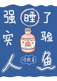 强睡了实验室的人鱼后